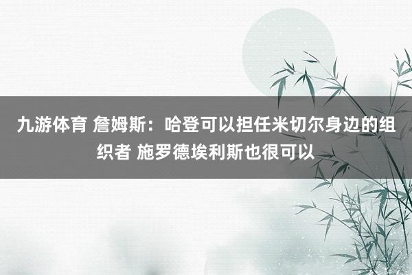 九游体育 詹姆斯：哈登可以担任米切尔身边的组织者 施罗德埃利斯也很可以