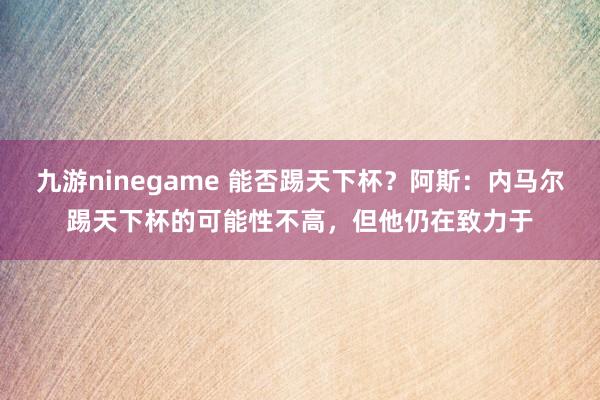 九游ninegame 能否踢天下杯？阿斯：内马尔踢天下杯的可能性不高，但他仍在致力于