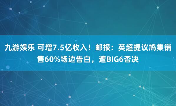 九游娱乐 可增7.5亿收入！邮报：英超提议鸠集销售60%场边告白，遭BIG6否决
