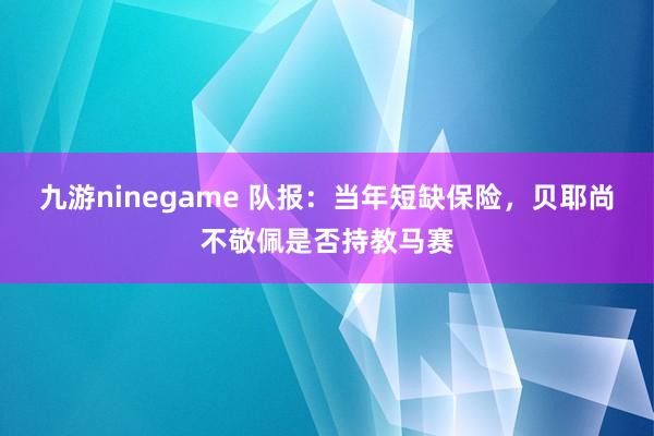 九游ninegame 队报：当年短缺保险，贝耶尚不敬佩是否持教马赛