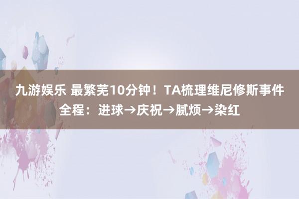 九游娱乐 最繁芜10分钟！TA梳理维尼修斯事件全程：进球→庆祝→腻烦→染红