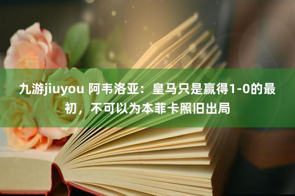 九游jiuyou 阿韦洛亚：皇马只是赢得1-0的最初，不可以为本菲卡照旧出局