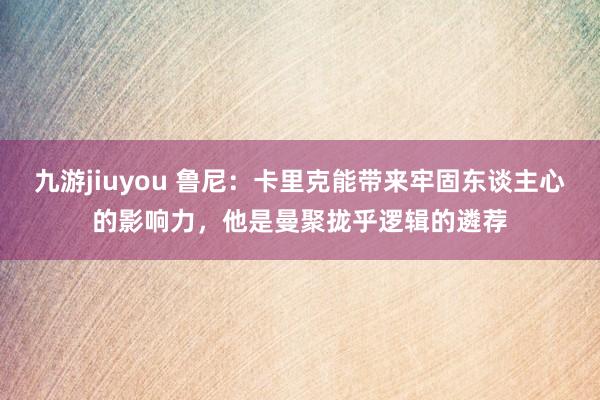 九游jiuyou 鲁尼：卡里克能带来牢固东谈主心的影响力，他是曼聚拢乎逻辑的遴荐