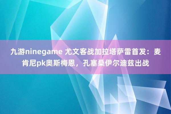 九游ninegame 尤文客战加拉塔萨雷首发：麦肯尼pk奥斯梅恩，孔塞桑伊尔迪兹出战