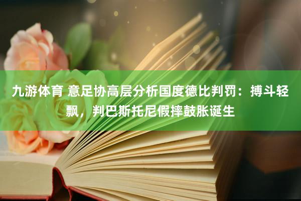 九游体育 意足协高层分析国度德比判罚：搏斗轻飘，判巴斯托尼假摔鼓胀诞生