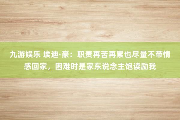 九游娱乐 埃迪·豪：职责再苦再累也尽量不带情感回家，困难时是家东说念主饱读励我