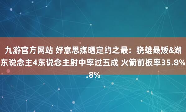 九游官方网站 好意思媒晒定约之最：骁雄最矮&湖东说念主4东说念主射中率过五成 火箭前板率35.8%