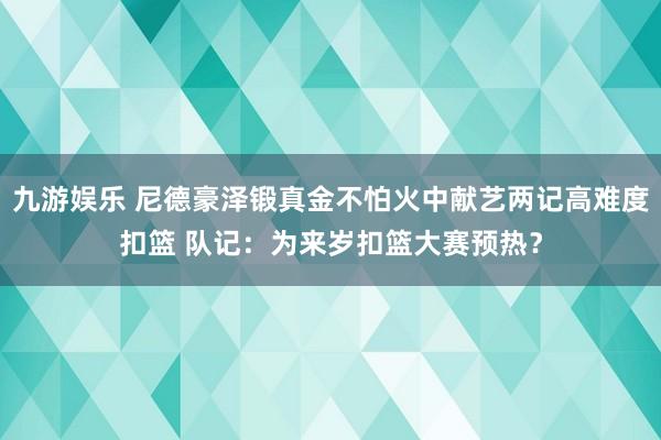 九游娱乐 尼德豪泽锻真金不怕火中献艺两记高难度扣篮 队记：为来岁扣篮大赛预热？