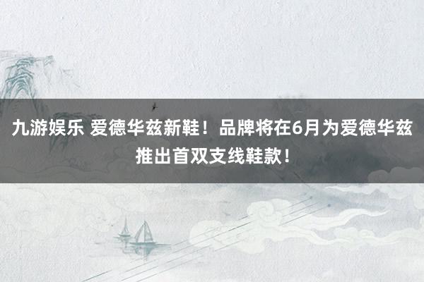 九游娱乐 爱德华兹新鞋！品牌将在6月为爱德华兹推出首双支线鞋款！
