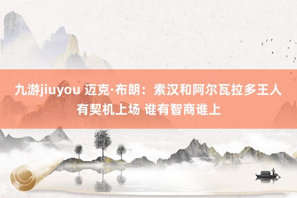 九游jiuyou 迈克·布朗：索汉和阿尔瓦拉多王人有契机上场 谁有智商谁上