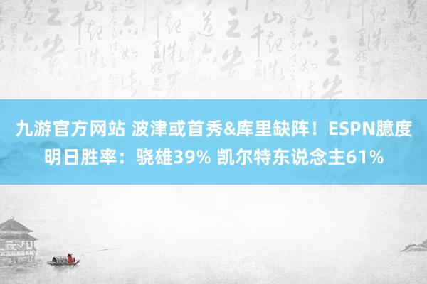九游官方网站 波津或首秀&库里缺阵！ESPN臆度明日胜率：骁雄39% 凯尔特东说念主61%