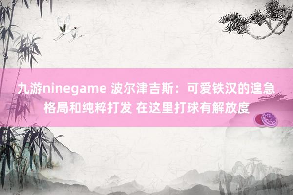 九游ninegame 波尔津吉斯：可爱铁汉的遑急格局和纯粹打发 在这里打球有解放度