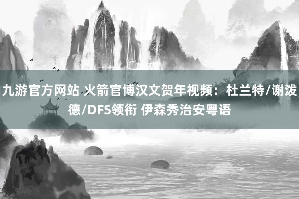 九游官方网站 火箭官博汉文贺年视频：杜兰特/谢泼德/DFS领衔 伊森秀治安粤语