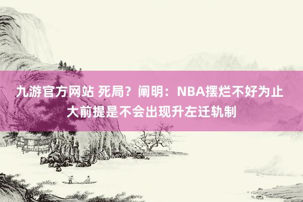 九游官方网站 死局？阐明：NBA摆烂不好为止 大前提是不会出现升左迁轨制