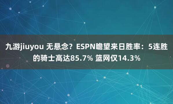 九游jiuyou 无悬念？ESPN瞻望来日胜率：5连胜的骑士高达85.7% 篮网仅14.3%