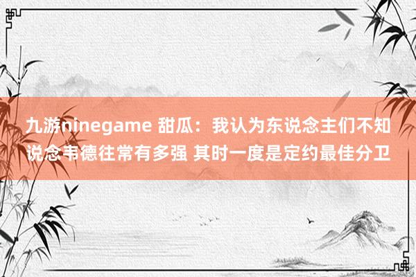 九游ninegame 甜瓜：我认为东说念主们不知说念韦德往常有多强 其时一度是定约最佳分卫