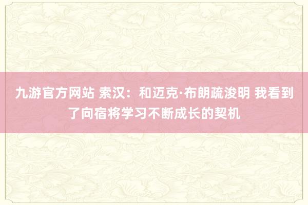 九游官方网站 索汉：和迈克·布朗疏浚明 我看到了向宿将学习不断成长的契机