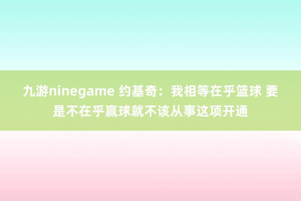 九游ninegame 约基奇：我相等在乎篮球 要是不在乎赢球就不该从事这项开通