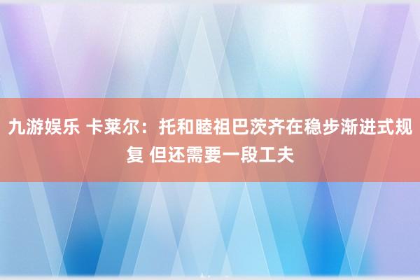 九游娱乐 卡莱尔：托和睦祖巴茨齐在稳步渐进式规复 但还需要一段工夫