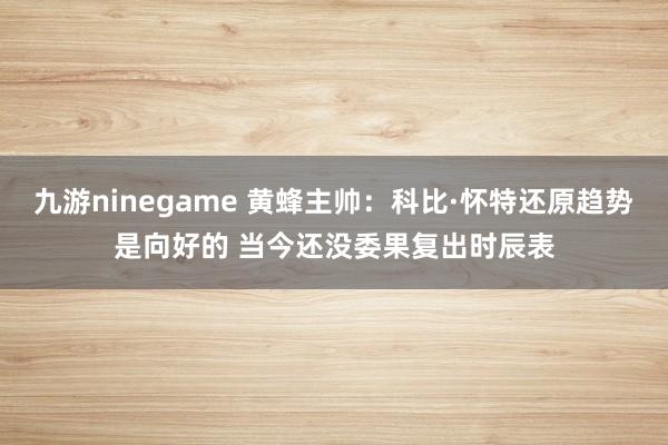 九游ninegame 黄蜂主帅：科比·怀特还原趋势是向好的 当今还没委果复出时辰表