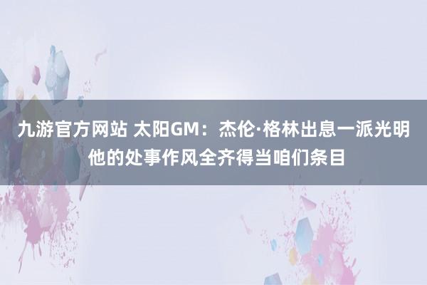 九游官方网站 太阳GM：杰伦·格林出息一派光明 他的处事作风全齐得当咱们条目