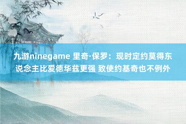 九游ninegame 里奇·保罗：现时定约莫得东说念主比爱德华兹更强 致使约基奇也不例外