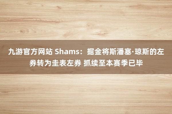 九游官方网站 Shams：掘金将斯潘塞·琼斯的左券转为圭表左券 抓续至本赛季已毕