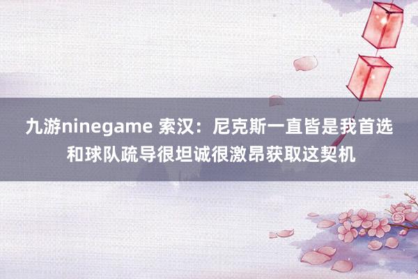 九游ninegame 索汉：尼克斯一直皆是我首选 和球队疏导很坦诚很激昂获取这契机
