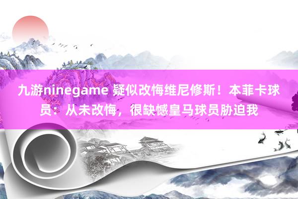 九游ninegame 疑似改悔维尼修斯！本菲卡球员：从未改悔，很缺憾皇马球员胁迫我