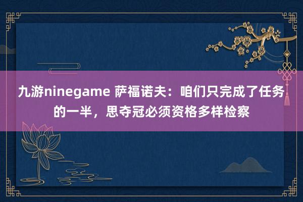 九游ninegame 萨福诺夫：咱们只完成了任务的一半，思夺冠必须资格多样检察