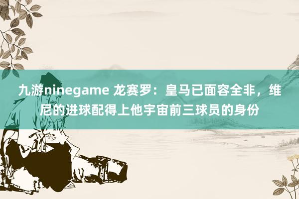 九游ninegame 龙赛罗：皇马已面容全非，维尼的进球配得上他宇宙前三球员的身份