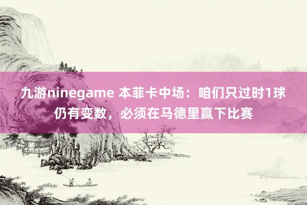 九游ninegame 本菲卡中场：咱们只过时1球仍有变数，必须在马德里赢下比赛