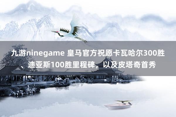 九游ninegame 皇马官方祝愿卡瓦哈尔300胜、迪亚斯100胜里程碑，以及皮塔奇首秀