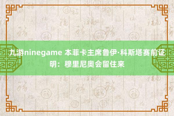 九游ninegame 本菲卡主席鲁伊·科斯塔赛前证明：穆里尼奥会留住来
