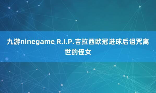 九游ninegame R.I.P.吉拉西欧冠进球后诅咒离世的侄女