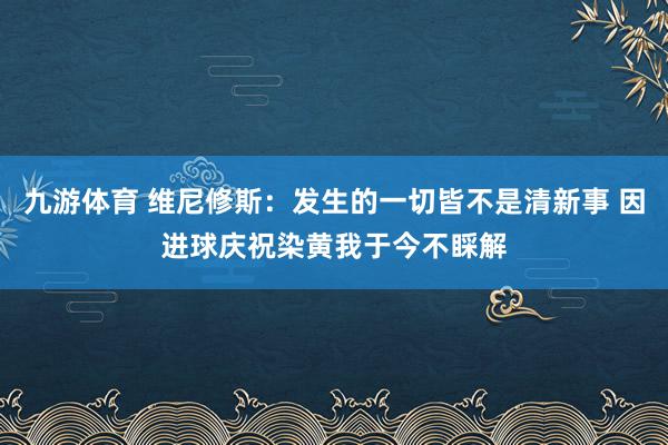 九游体育 维尼修斯：发生的一切皆不是清新事 因进球庆祝染黄我于今不睬解