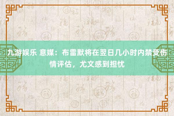 九游娱乐 意媒：布雷默将在翌日几小时内禁受伤情评估，尤文感到担忧