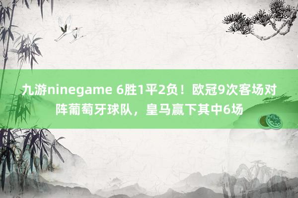 九游ninegame 6胜1平2负！欧冠9次客场对阵葡萄牙球队，皇马赢下其中6场