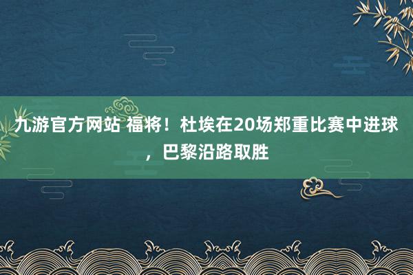 九游官方网站 福将！杜埃在20场郑重比赛中进球，巴黎沿路取胜