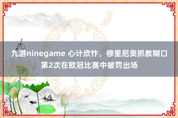 九游ninegame 心计欣忭，穆里尼奥抓教糊口第2次在欧冠比赛中被罚出场