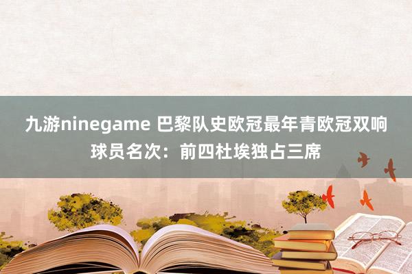 九游ninegame 巴黎队史欧冠最年青欧冠双响球员名次：前四杜埃独占三席