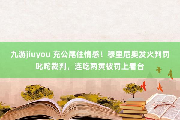 九游jiuyou 充公尾住情感！穆里尼奥发火判罚叱咤裁判，连吃两黄被罚上看台