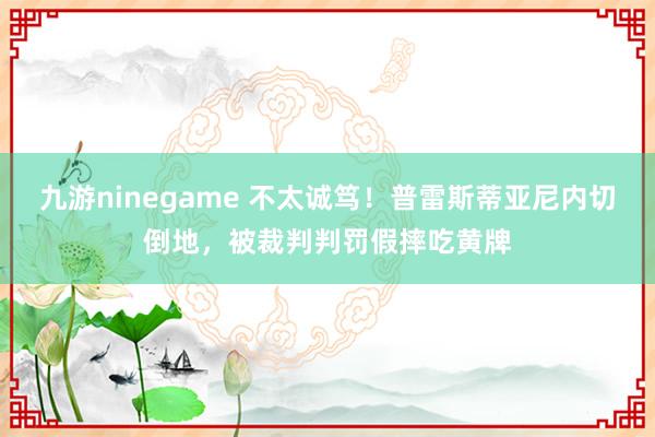 九游ninegame 不太诚笃！普雷斯蒂亚尼内切倒地，被裁判判罚假摔吃黄牌