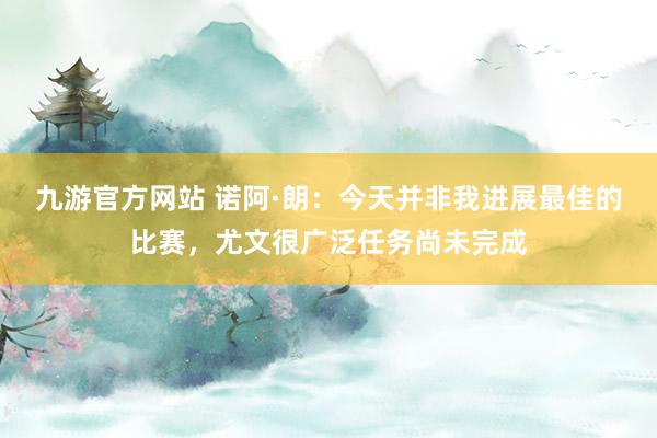 九游官方网站 诺阿·朗：今天并非我进展最佳的比赛，尤文很广泛任务尚未完成