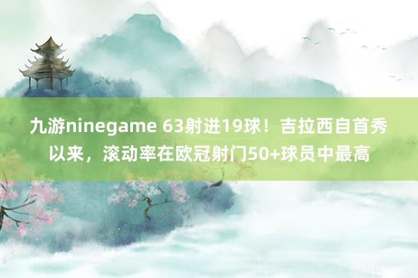 九游ninegame 63射进19球！吉拉西自首秀以来，滚动率在欧冠射门50+球员中最高