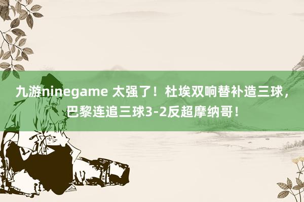 九游ninegame 太强了！杜埃双响替补造三球，巴黎连追三球3-2反超摩纳哥！