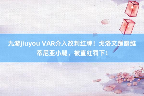 九游jiuyou VAR介入改判红牌！戈洛文蹬踏维蒂尼亚小腿，被直红罚下！