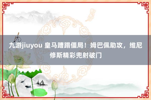九游jiuyou 皇马蹧蹋僵局！姆巴佩助攻，维尼修斯精彩兜射破门