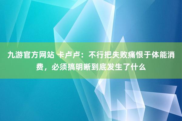 九游官方网站 卡卢卢：不行把失败痛恨于体能消费，必须搞明晰到底发生了什么