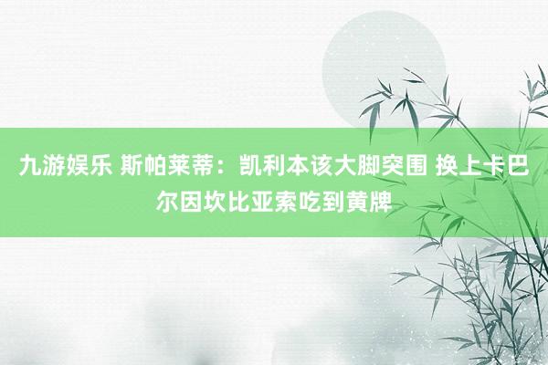 九游娱乐 斯帕莱蒂：凯利本该大脚突围 换上卡巴尔因坎比亚索吃到黄牌